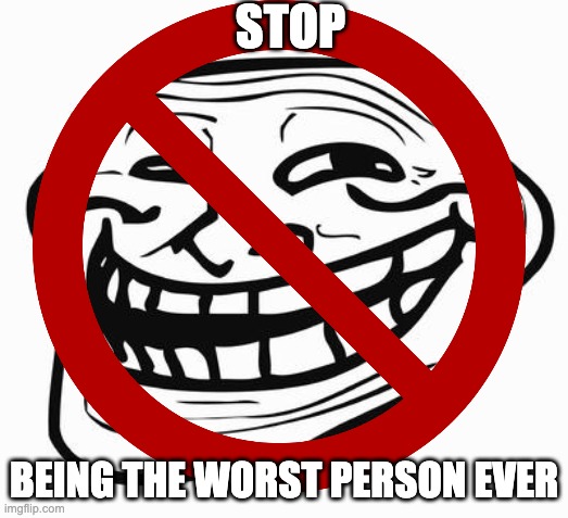 STOP; BEING THE WORST PERSON EVER | image tagged in trolls | made w/ Imgflip meme maker
