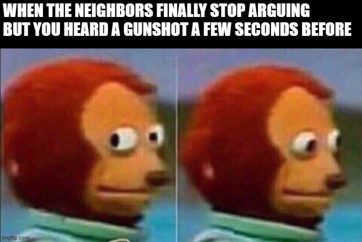 Monkey looking away | WHEN THE NEIGHBORS FINALLY STOP ARGUING BUT YOU HEARD A GUNSHOT A FEW SECONDS BEFORE | image tagged in monkey looking away | made w/ Imgflip meme maker