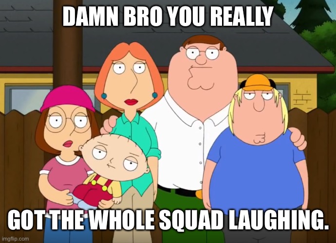 damn bro | DAMN BRO YOU REALLY GOT THE WHOLE SQUAD LAUGHING. | image tagged in damn bro | made w/ Imgflip meme maker