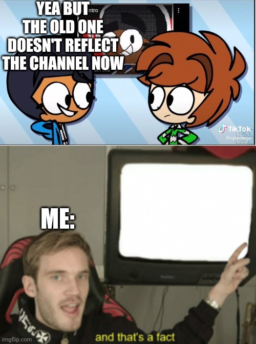 Tru | YEA BUT THE OLD ONE DOESN'T REFLECT THE CHANNEL NOW; ME: | image tagged in and that's a fact | made w/ Imgflip meme maker