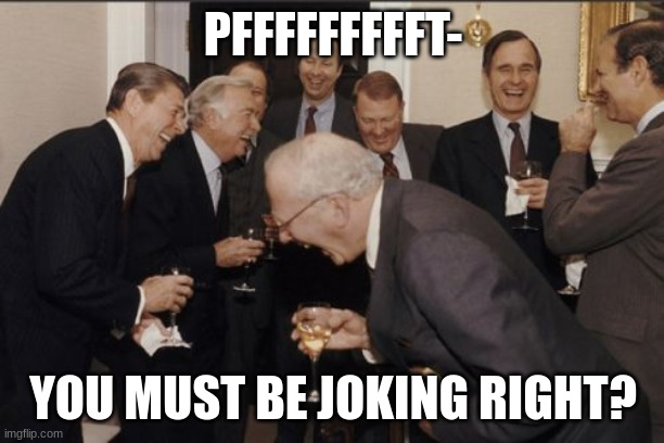 Laughing Men In Suits Meme | PFFFFFFFFFT- YOU MUST BE JOKING RIGHT? | image tagged in memes,laughing men in suits | made w/ Imgflip meme maker
