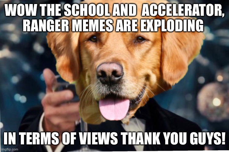 Epik Win Moment | WOW THE SCHOOL AND  ACCELERATOR, RANGER MEMES ARE EXPLODING; IN TERMS OF VIEWS THANK YOU GUYS! | image tagged in dog cheers | made w/ Imgflip meme maker