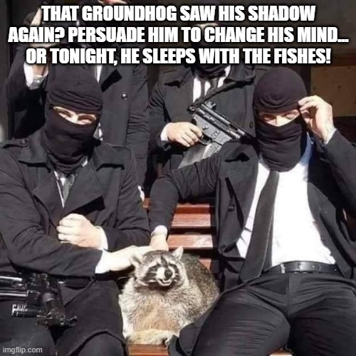 Mafia Racoon |  THAT GROUNDHOG SAW HIS SHADOW AGAIN? PERSUADE HIM TO CHANGE HIS MIND... OR TONIGHT, HE SLEEPS WITH THE FISHES! | image tagged in groundhog day,mafia racoon,groundhog,mafia,racoon,winter | made w/ Imgflip meme maker