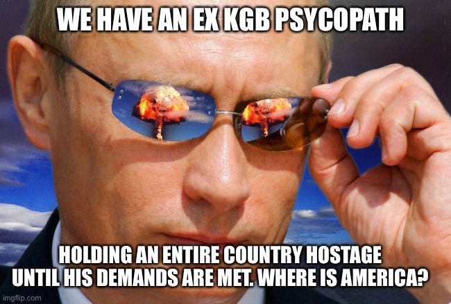Ukraine needs America and America needs a leader | WE HAVE AN EX KGB PSYCOPATH; HOLDING AN ENTIRE COUNTRY HOSTAGE UNTIL HIS DEMANDS ARE MET. WHERE IS AMERICA? | image tagged in putin nuke,ukraine,lets go,brandon | made w/ Imgflip meme maker