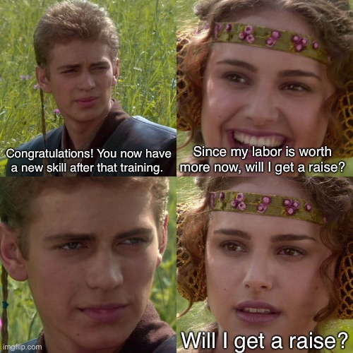 Know your worth. Don’t let bosses underpay you. | Congratulations! You now have a new skill after that training. Since my labor is worth more now, will I get a raise? Will I get a raise? | image tagged in anakin padme 4 panel,working class,boss,skills,capitalism,anti-capitalist | made w/ Imgflip meme maker