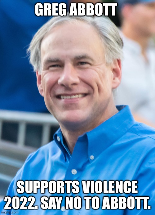 Abbott pro violent governor of Texas. | GREG ABBOTT; SUPPORTS VIOLENCE 2022. SAY NO TO ABBOTT. | image tagged in greg abbott,texas,2022 | made w/ Imgflip meme maker