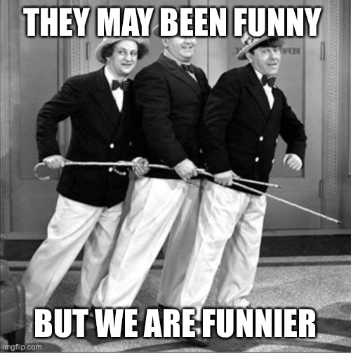 Three Wiseguys goofing off |  THEY MAY BEEN FUNNY; BUT WE ARE FUNNIER | image tagged in three stooges | made w/ Imgflip meme maker