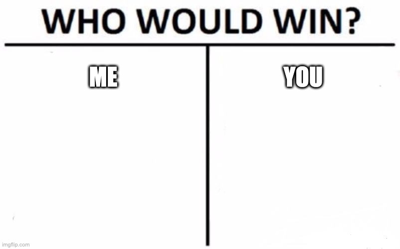 ME OR YOU | ME; YOU | image tagged in memes,who would win | made w/ Imgflip meme maker