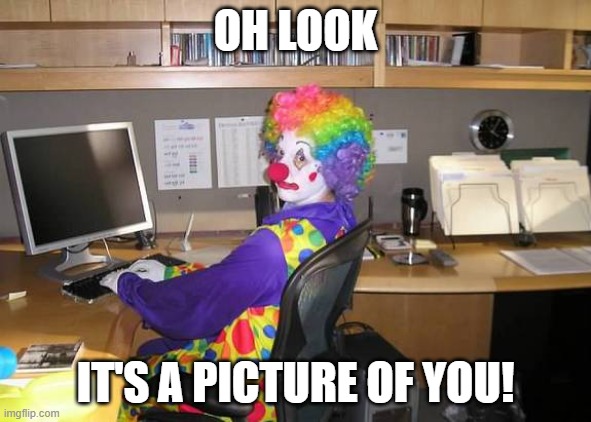 Ain't letting no one bully and talk shit my friends | OH LOOK; IT'S A PICTURE OF YOU! | image tagged in clown computer | made w/ Imgflip meme maker