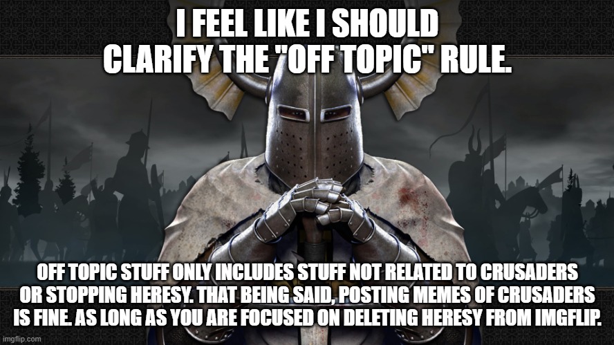 teutonic knight | I FEEL LIKE I SHOULD CLARIFY THE "OFF TOPIC" RULE. OFF TOPIC STUFF ONLY INCLUDES STUFF NOT RELATED TO CRUSADERS OR STOPPING HERESY. THAT BEING SAID, POSTING MEMES OF CRUSADERS IS FINE. AS LONG AS YOU ARE FOCUSED ON DELETING HERESY FROM IMGFLIP. | image tagged in teutonic knight | made w/ Imgflip meme maker