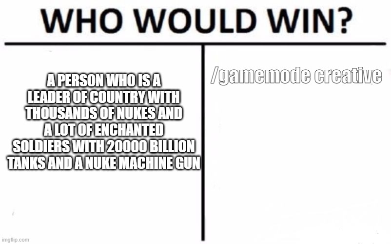 Who Would Win? | A PERSON WHO IS A LEADER OF COUNTRY WITH THOUSANDS OF NUKES AND A LOT OF ENCHANTED SOLDIERS WITH 20000 BILLION TANKS AND A NUKE MACHINE GUN; /gamemode creative | image tagged in memes,who would win | made w/ Imgflip meme maker