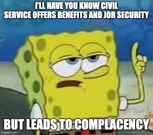 Working in Civil Service | I'LL HAVE YOU KNOW CIVIL SERVICE OFFERS BENEFITS AND JOB SECURITY; BUT LEADS TO COMPLACENCY | image tagged in memes,i'll have you know spongebob,work,civil service | made w/ Imgflip meme maker