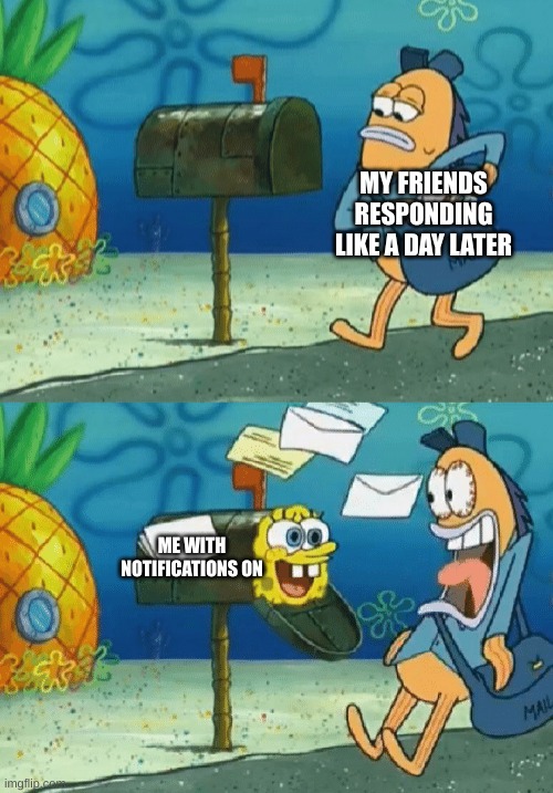 Spongebob mailbox | MY FRIENDS RESPONDING LIKE A DAY LATER; ME WITH NOTIFICATIONS ON | image tagged in spongebob mailbox | made w/ Imgflip meme maker