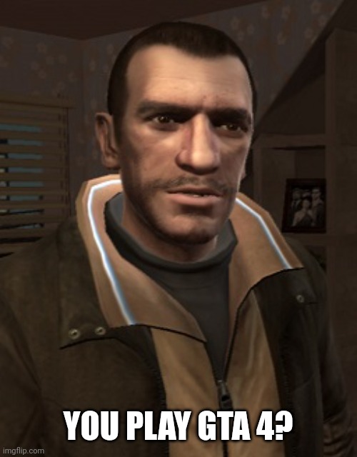 Niko Bellic | YOU PLAY GTA 4? | image tagged in niko bellic | made w/ Imgflip meme maker