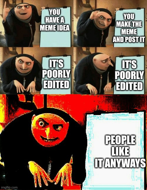 from a meme i made | YOU MAKE THE MEME AND POST IT; YOU HAVE A MEME IDEA; IT'S POORLY EDITED; IT'S POORLY EDITED; PEOPLE LIKE IT ANYWAYS | image tagged in gru's plan succeeds | made w/ Imgflip meme maker