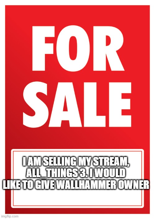 FOR SALE | I AM SELLING MY STREAM, ALL_THINGS 3. I WOULD LIKE TO GIVE WALLHAMMER OWNER | image tagged in for sale | made w/ Imgflip meme maker