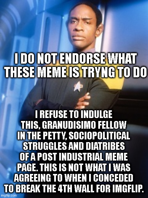 tuvok disapproves | I DO NOT ENDORSE WHAT THESE MEME IS TRYNG TO DO I REFUSE TO INDULGE THIS, GRANUDISIMO FELLOW IN THE PETTY, SOCIOPOLITICAL STRUGGLES AND DIAT | image tagged in tuvok disapproves | made w/ Imgflip meme maker