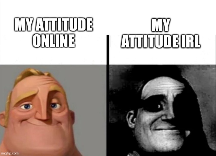 relatable | MY ATTITUDE ONLINE; MY ATTITUDE IRL | image tagged in teacher's copy,relatable,funny,lol | made w/ Imgflip meme maker