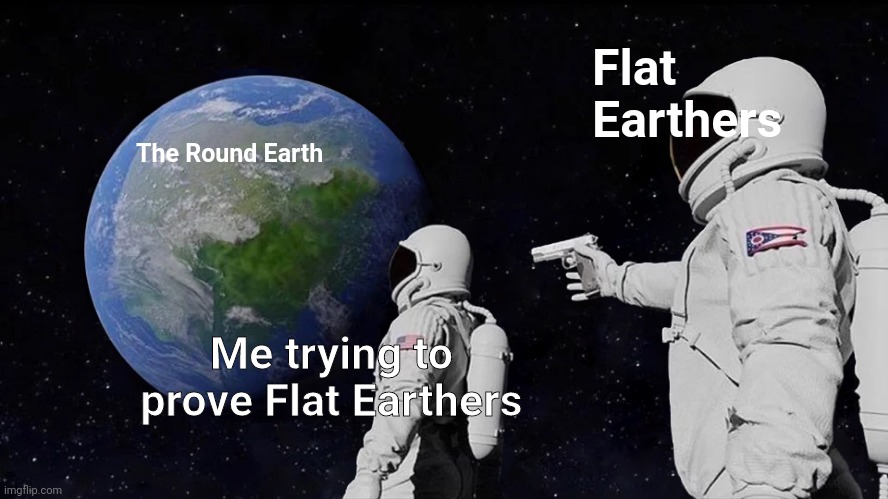 Proving to flat earthers is impossible | Flat Earthers; The Round Earth; Me trying to prove Flat Earthers | image tagged in memes,always has been | made w/ Imgflip meme maker