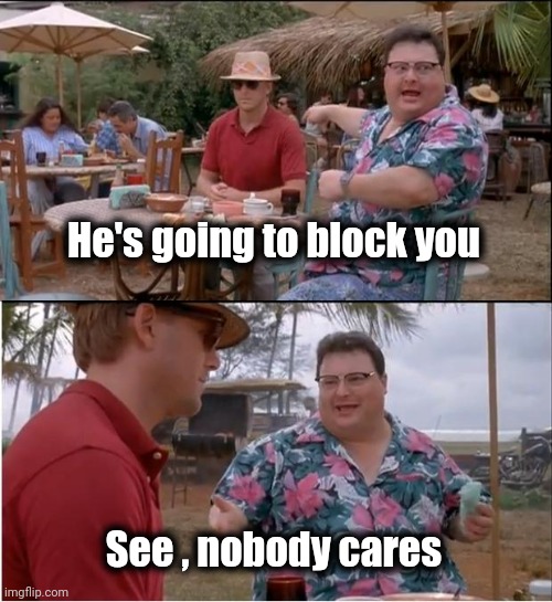See Nobody Cares Meme | He's going to block you See , nobody cares | image tagged in memes,see nobody cares | made w/ Imgflip meme maker