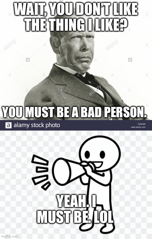 Judgmental Man Mocking | WAIT, YOU DON’T LIKE
THE THING I LIKE? YOU MUST BE A BAD PERSON. YEAH. I MUST BE. LOL | image tagged in judgmental,man,mocking | made w/ Imgflip meme maker
