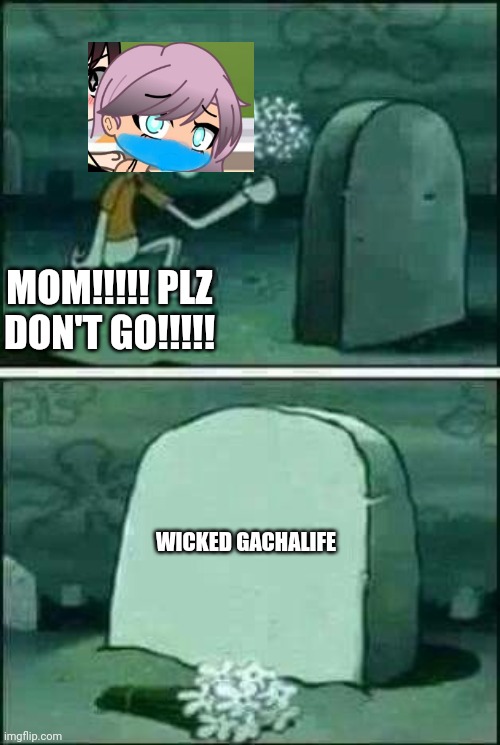 First, Flordemade Girl, her stepmom and NOW WICKED GACHALIFE HER MOM?! she died.... | MOM!!!!! PLZ DON'T GO!!!!! WICKED GACHALIFE | image tagged in squidward gravestone meme,death,cynthia and sisters,mom | made w/ Imgflip meme maker