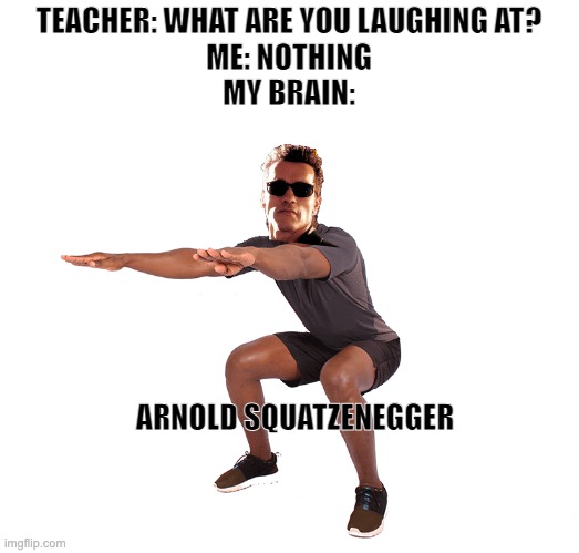 Arnold Squatzenegger | TEACHER: WHAT ARE YOU LAUGHING AT?
ME: NOTHING
MY BRAIN:; ARNOLD SQUATZENEGGER | image tagged in teacher what are you laughing at | made w/ Imgflip meme maker