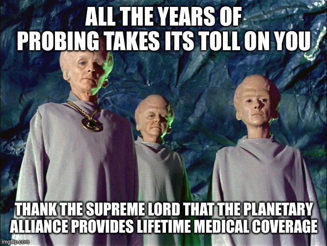 ALL THE YEARS OF PROBING TAKES ITS TOLL ON YOU THANK THE SUPREME LORD THAT THE PLANETARY ALLIANCE PROVIDES LIFETIME MEDICAL COVERAGE | made w/ Imgflip meme maker