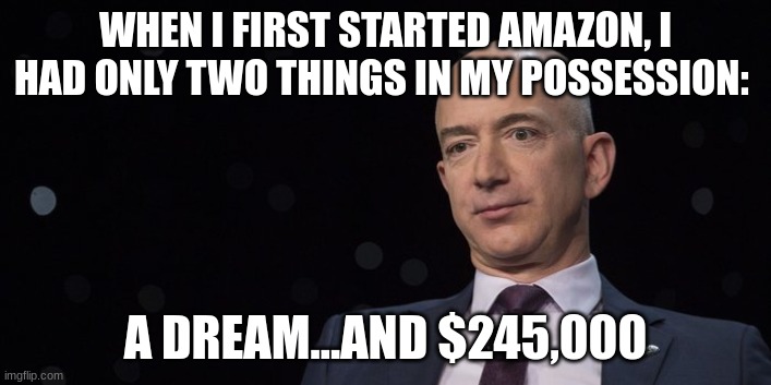 Self Made | WHEN I FIRST STARTED AMAZON, I HAD ONLY TWO THINGS IN MY POSSESSION:; A DREAM...AND $245,000 | image tagged in jeff bezos | made w/ Imgflip meme maker