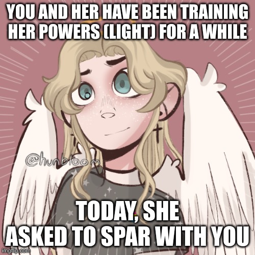 this is Phoebe 2.0. no erp, no op ocs, and enjoy! | YOU AND HER HAVE BEEN TRAINING HER POWERS (LIGHT) FOR A WHILE; TODAY, SHE ASKED TO SPAR WITH YOU | made w/ Imgflip meme maker