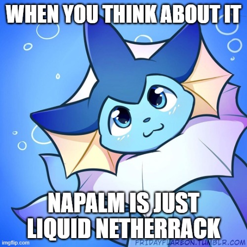 e | WHEN YOU THINK ABOUT IT; NAPALM IS JUST LIQUID NETHERRACK | image tagged in vaporeon | made w/ Imgflip meme maker