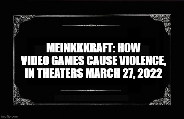 Silent Movie Card | MEINKKKRAFT: HOW VIDEO GAMES CAUSE VIOLENCE, IN THEATERS MARCH 27, 2022 | image tagged in silent movie card | made w/ Imgflip meme maker