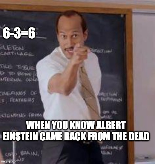 Substitute Teacher(You Done Messed Up A A Ron) | 6-3=6; WHEN YOU KNOW ALBERT EINSTEIN CAME BACK FROM THE DEAD | image tagged in substitute teacher you done messed up a a ron | made w/ Imgflip meme maker