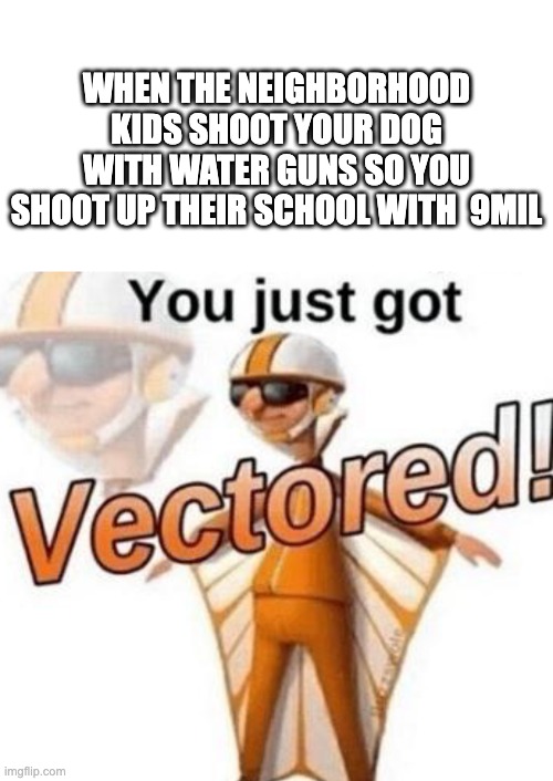 WHEN THE NEIGHBORHOOD KIDS SHOOT YOUR DOG WITH WATER GUNS SO YOU SHOOT UP THEIR SCHOOL WITH  9MIL | image tagged in memes,blank transparent square,you just got vectored | made w/ Imgflip meme maker