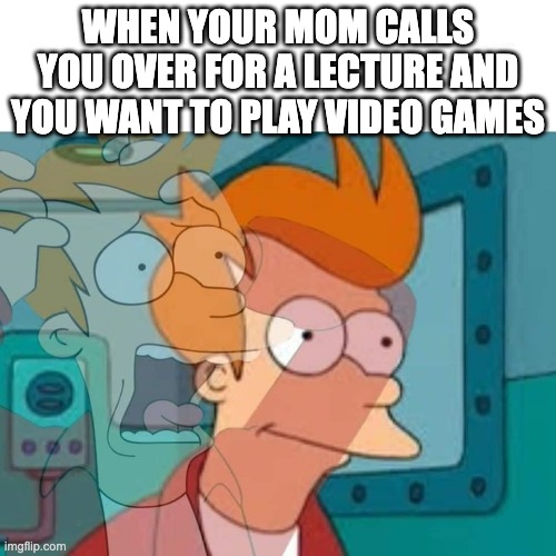 fry | WHEN YOUR MOM CALLS YOU OVER FOR A LECTURE AND YOU WANT TO PLAY VIDEO GAMES | image tagged in fry | made w/ Imgflip meme maker