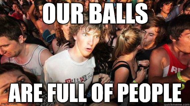 srsly | OUR BALLS; ARE FULL OF PEOPLE | image tagged in sudden realization,balls,children,babies,i don't know what else to put here,why are you reading this | made w/ Imgflip meme maker