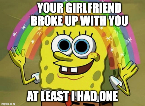 Broke Up | YOUR GIRLFRIEND BROKE UP WITH YOU; AT LEAST I HAD ONE | image tagged in memes,imagination spongebob,girlfriend,break up | made w/ Imgflip meme maker