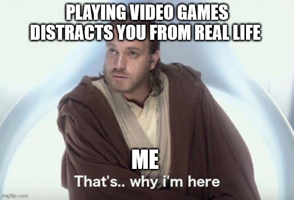 Thats why im here | PLAYING VIDEO GAMES DISTRACTS YOU FROM REAL LIFE; ME | image tagged in thats why im here | made w/ Imgflip meme maker