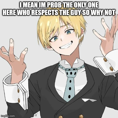 :^ | I MEAN IM PROB THE ONLY ONE HERE WHO RESPECTS THE GUY SO WHY NOT | made w/ Imgflip meme maker