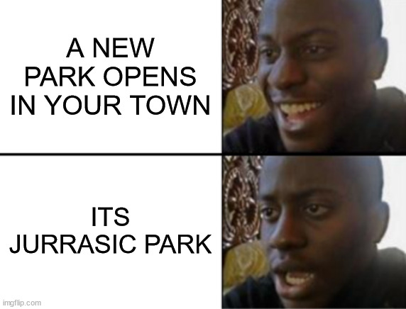 Oh yeah! Oh no... | A NEW PARK OPENS IN YOUR TOWN; ITS JURRASIC PARK | image tagged in oh yeah oh no | made w/ Imgflip meme maker