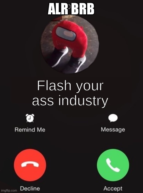 Flash your ass industry | ALR BRB | image tagged in flash your ass industry | made w/ Imgflip meme maker