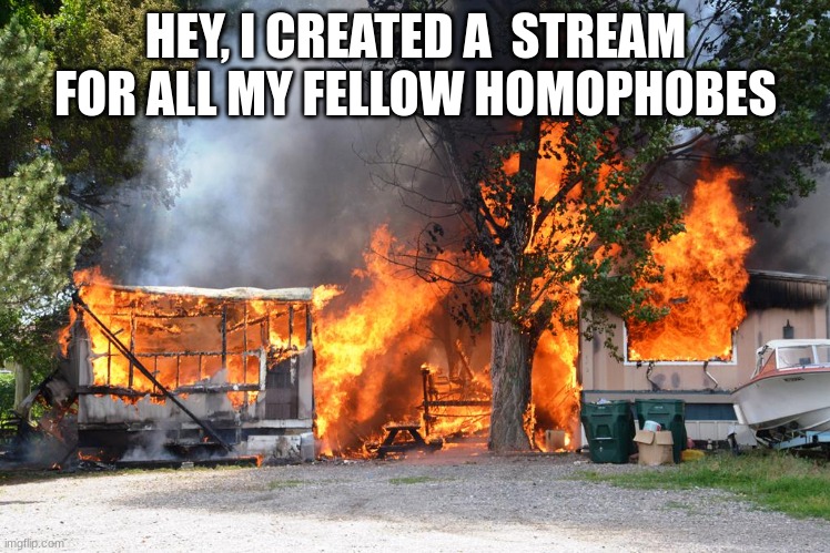 https://imgflip.com/m/homophobes (please look at the stream before you comment) | HEY, I CREATED A  STREAM FOR ALL MY FELLOW HOMOPHOBES | image tagged in trailer home burns | made w/ Imgflip meme maker