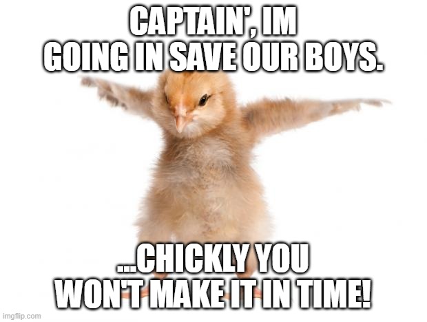 In His Little head. | CAPTAIN', IM GOING IN SAVE OUR BOYS. ...CHICKLY YOU WON'T MAKE IT IN TIME! | image tagged in strongest chicken,chick,joke | made w/ Imgflip meme maker