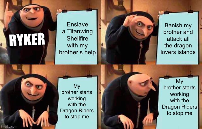Gru's Plan Meme | Enslave a Titanwing Shellfire with my brother’s help; Banish my brother and attack all the dragon lovers islands; RYKER; My brother starts working with the Dragon Riders to stop me; My brother starts working with the Dragon Riders to stop me | image tagged in memes,gru's plan,httyd_memes | made w/ Imgflip meme maker