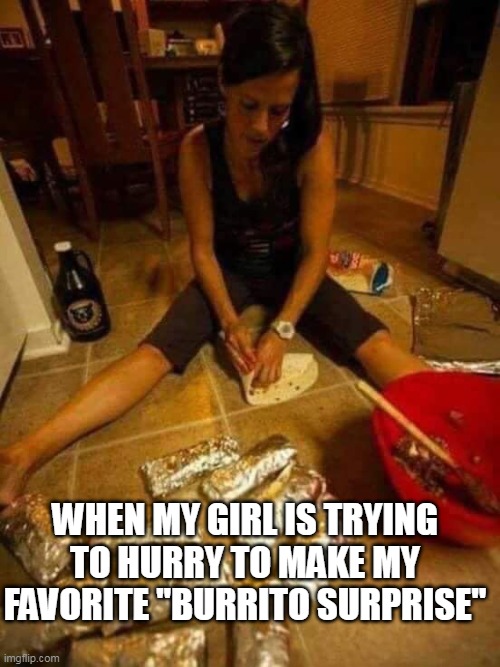 when my girl is trying to hurry to make my favorite "burrito Surprise" | WHEN MY GIRL IS TRYING TO HURRY TO MAKE MY FAVORITE "BURRITO SURPRISE" | image tagged in girl on floor wrapping burritos,nasty,memes,burrito,cocaine | made w/ Imgflip meme maker