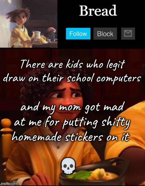 ._. | There are kids who legit draw on their school computers; and my mom got mad at me for putting shitty homemade stickers on it; 💀 | image tagged in bread camilo temp ty yachi | made w/ Imgflip meme maker