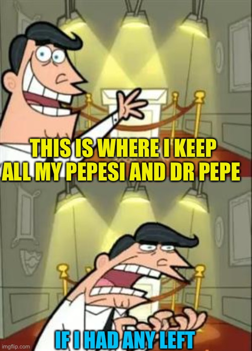 Good times, Pepes patty’s pepesi and dr pepe | THIS IS WHERE I KEEP ALL MY PEPESI AND DR PEPE; IF I HAD ANY LEFT | image tagged in memes,this is where i'd put my trophy if i had one | made w/ Imgflip meme maker