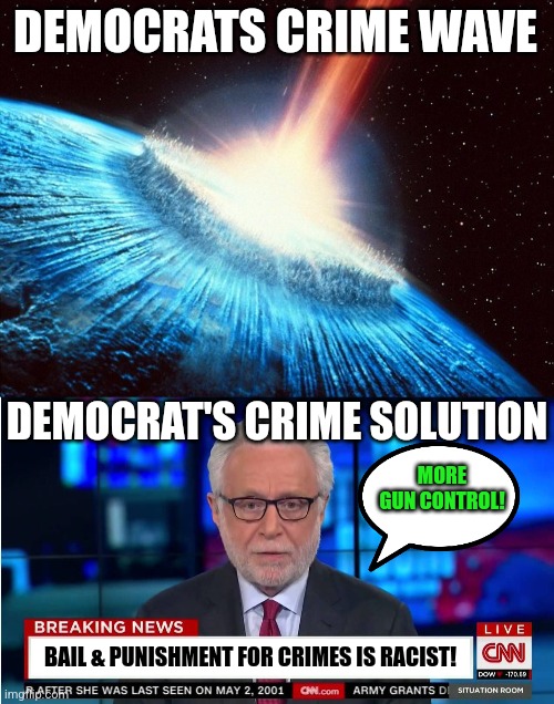 Create the problem, then create the solution....this is how Democrats trick you into believing they are hard at work | DEMOCRATS CRIME WAVE; DEMOCRAT'S CRIME SOLUTION; MORE GUN CONTROL! BAIL & PUNISHMENT FOR CRIMES IS RACIST! | image tagged in asteroid,cnn wolf of fake news fanfiction,liberal logic,expectation vs reality | made w/ Imgflip meme maker