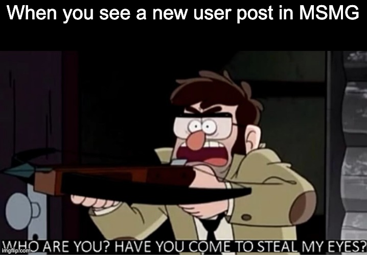 ALT | When you see a new user post in MSMG | image tagged in who are you have you come to steal my eyes | made w/ Imgflip meme maker
