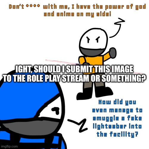 IGHT, SHOULD I SUBMIT THIS IMAGE TO THE ROLE PLAY STREAM OR SOMETHING? | made w/ Imgflip meme maker